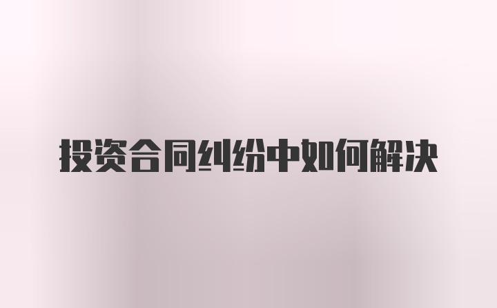 投资合同纠纷中如何解决