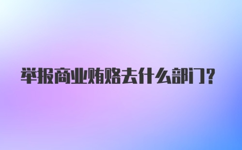 举报商业贿赂去什么部门?