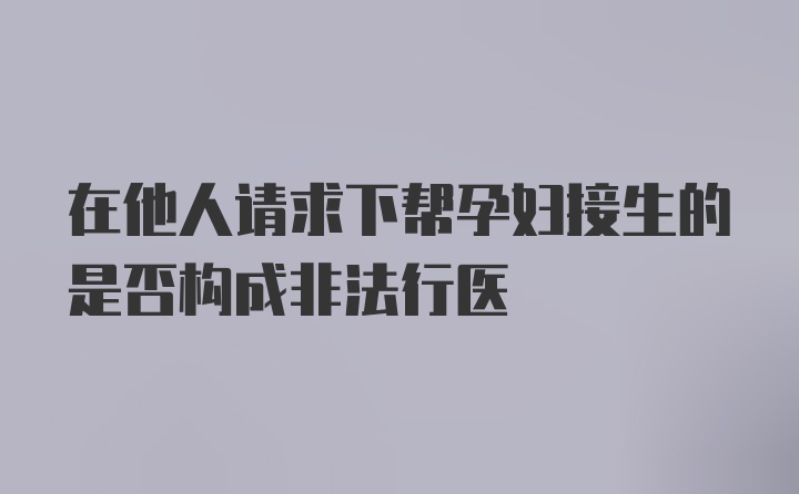 在他人请求下帮孕妇接生的是否构成非法行医