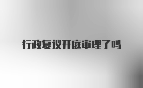 行政复议开庭审理了吗