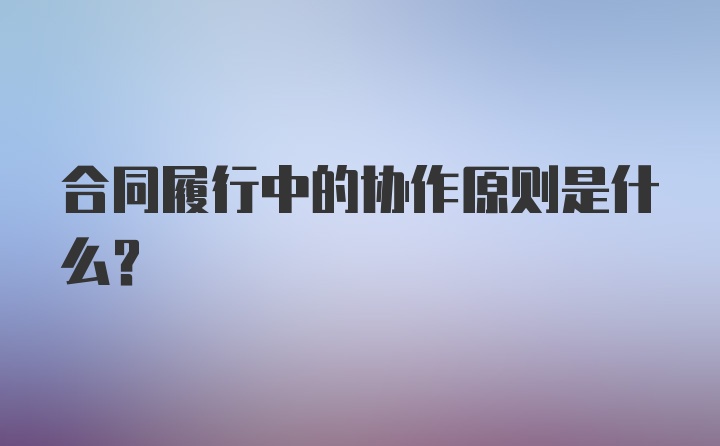 合同履行中的协作原则是什么？