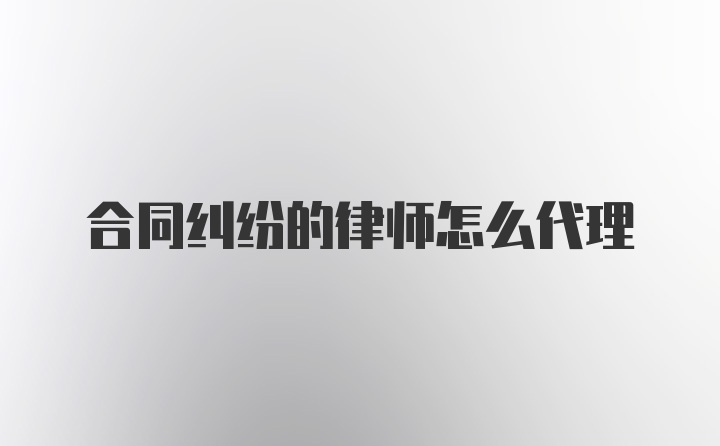 合同纠纷的律师怎么代理