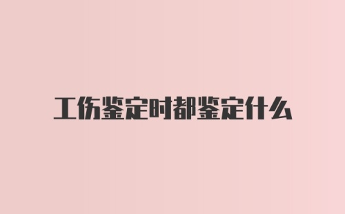 工伤鉴定时都鉴定什么