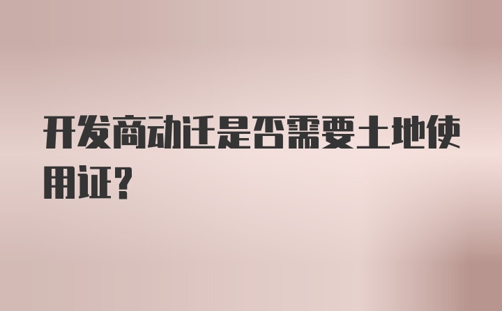 开发商动迁是否需要土地使用证？