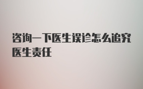 咨询一下医生误诊怎么追究医生责任