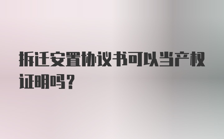 拆迁安置协议书可以当产权证明吗？