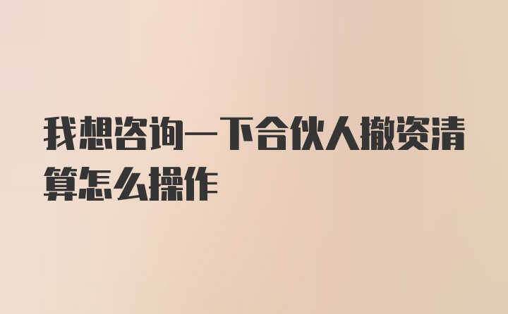 我想咨询一下合伙人撤资清算怎么操作