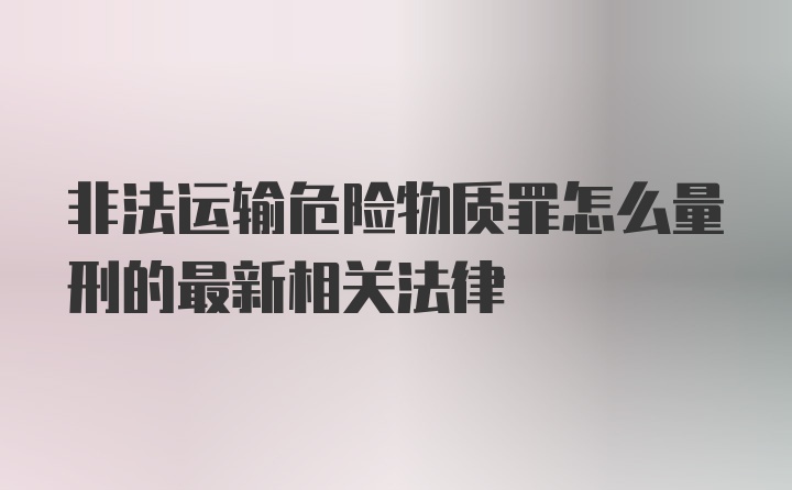 非法运输危险物质罪怎么量刑的最新相关法律