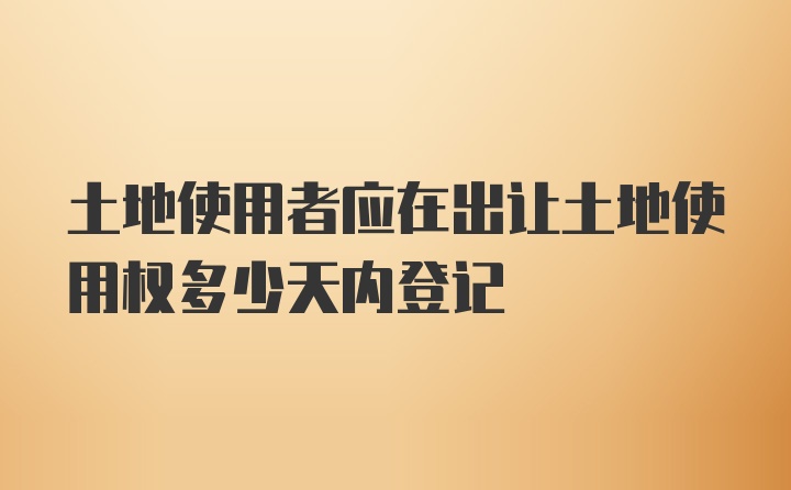 土地使用者应在出让土地使用权多少天内登记