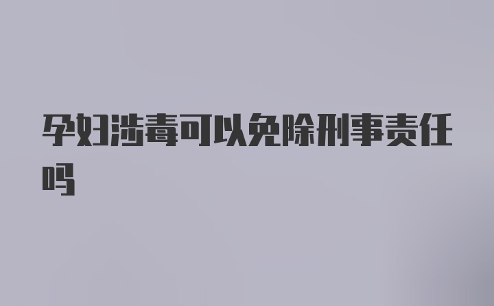 孕妇涉毒可以免除刑事责任吗