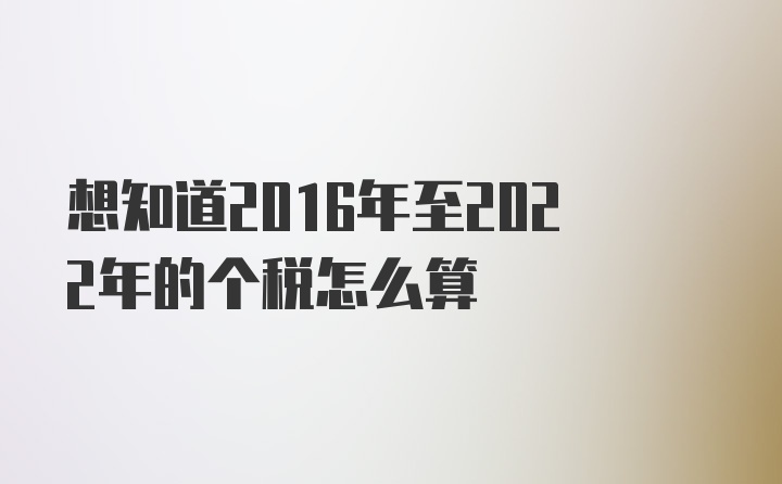 想知道2016年至2022年的个税怎么算