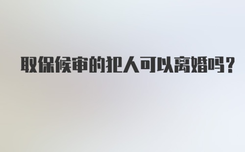 取保候审的犯人可以离婚吗？