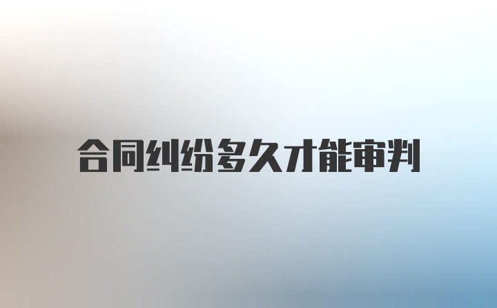 合同纠纷多久才能审判