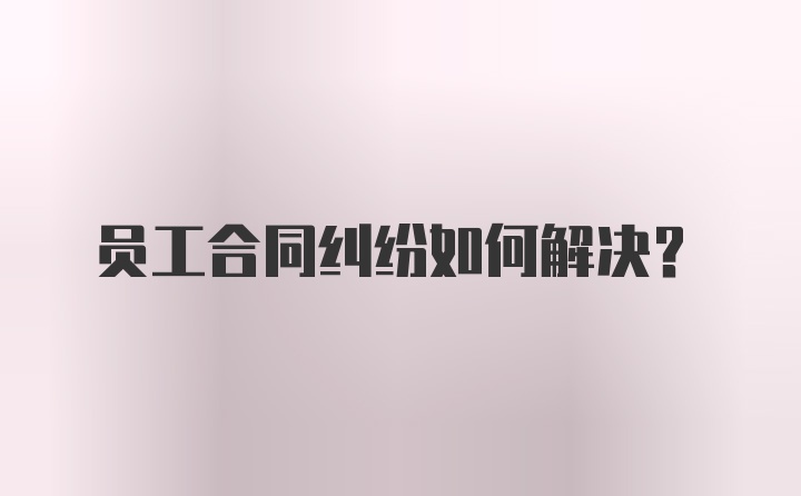 员工合同纠纷如何解决？