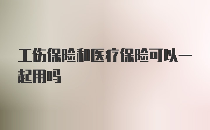 工伤保险和医疗保险可以一起用吗