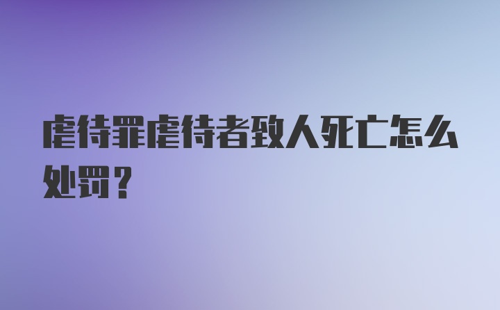 虐待罪虐待者致人死亡怎么处罚？