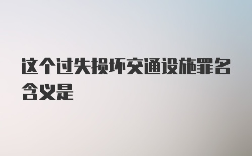 这个过失损坏交通设施罪名含义是