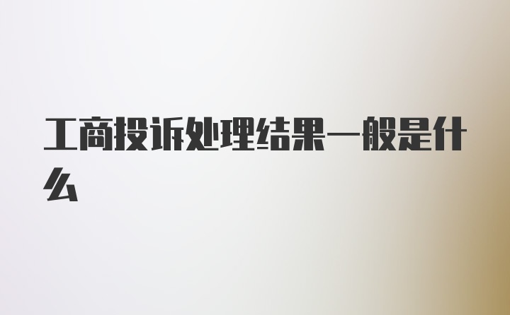 工商投诉处理结果一般是什么