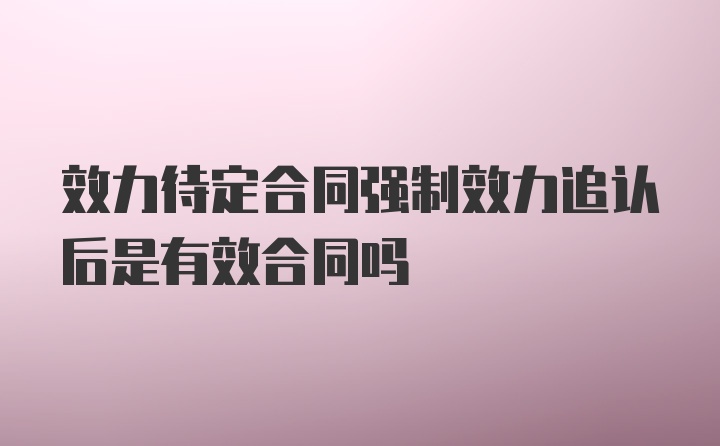 效力待定合同强制效力追认后是有效合同吗