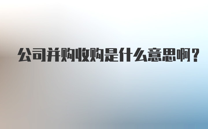 公司并购收购是什么意思啊？