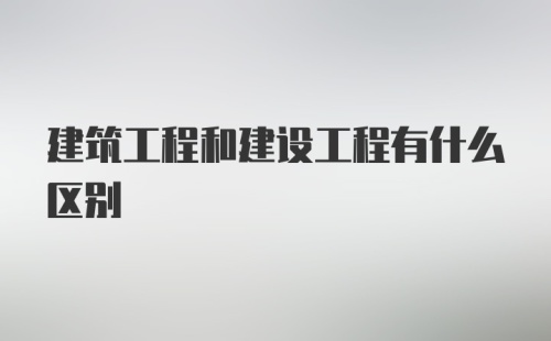 建筑工程和建设工程有什么区别