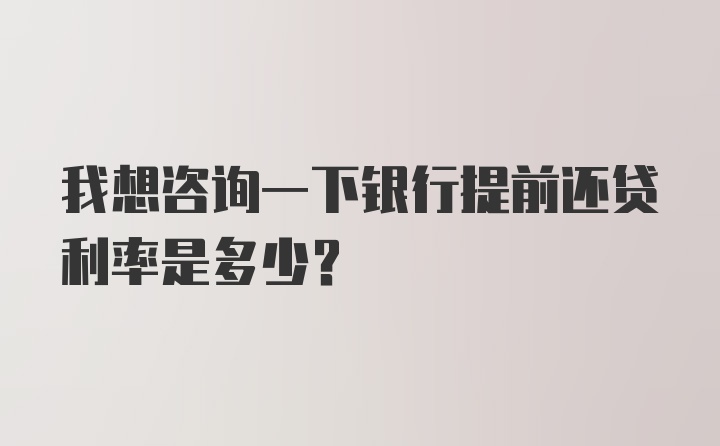 我想咨询一下银行提前还贷利率是多少？