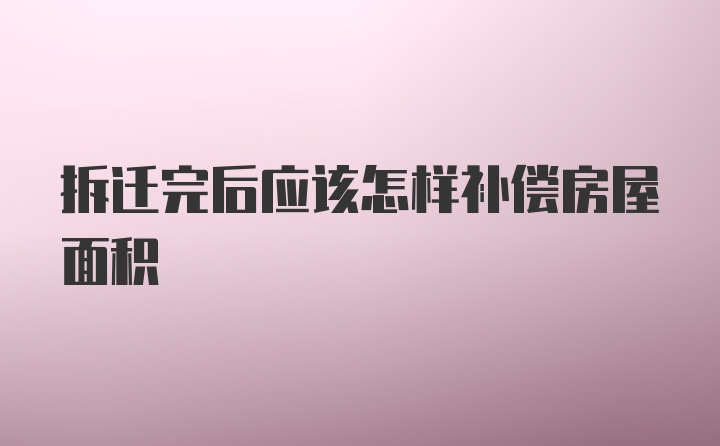 拆迁完后应该怎样补偿房屋面积