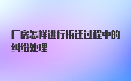 厂房怎样进行拆迁过程中的纠纷处理