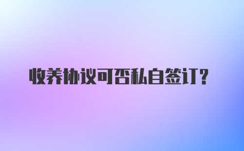 收养协议可否私自签订？