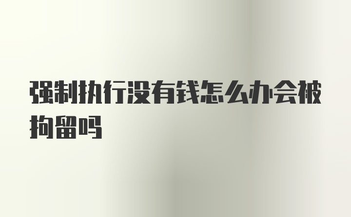 强制执行没有钱怎么办会被拘留吗