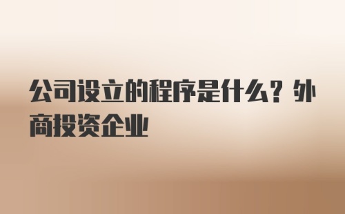 公司设立的程序是什么？外商投资企业