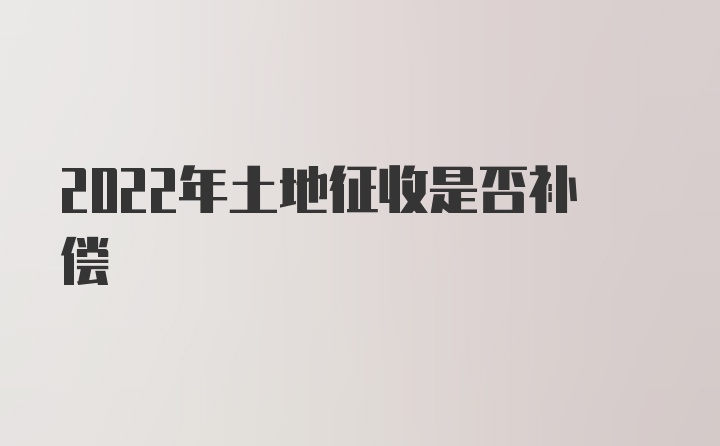 2022年土地征收是否补偿