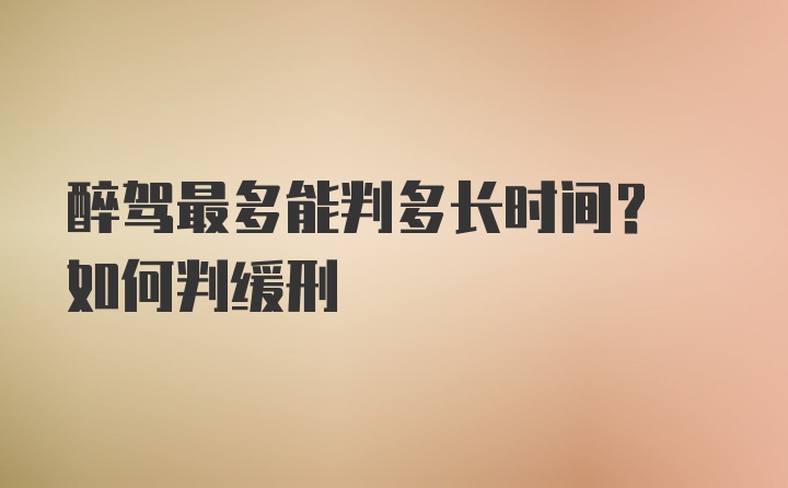 醉驾最多能判多长时间? 如何判缓刑