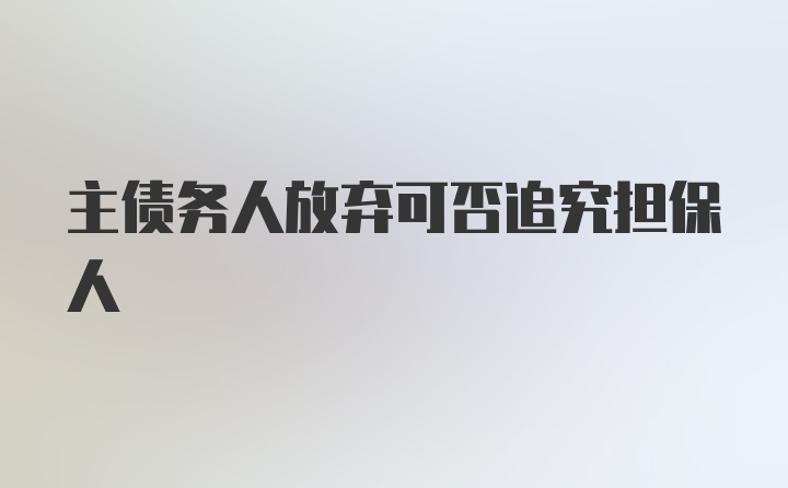 主债务人放弃可否追究担保人