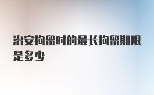 治安拘留时的最长拘留期限是多少