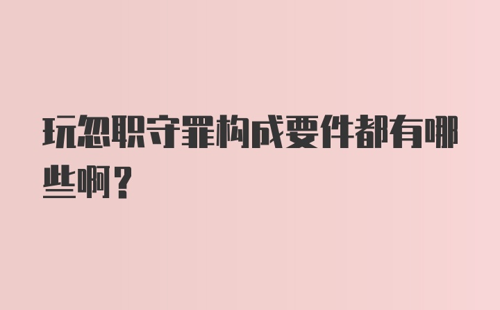 玩忽职守罪构成要件都有哪些啊?