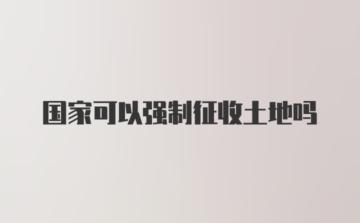 国家可以强制征收土地吗