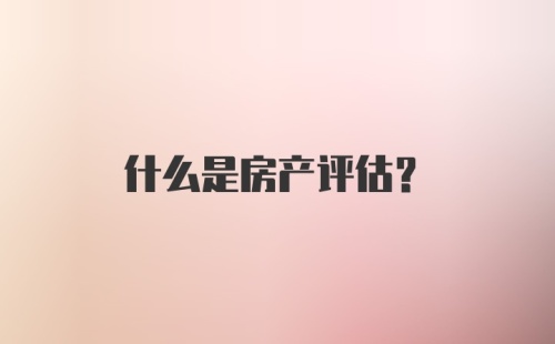 什么是房产评估?