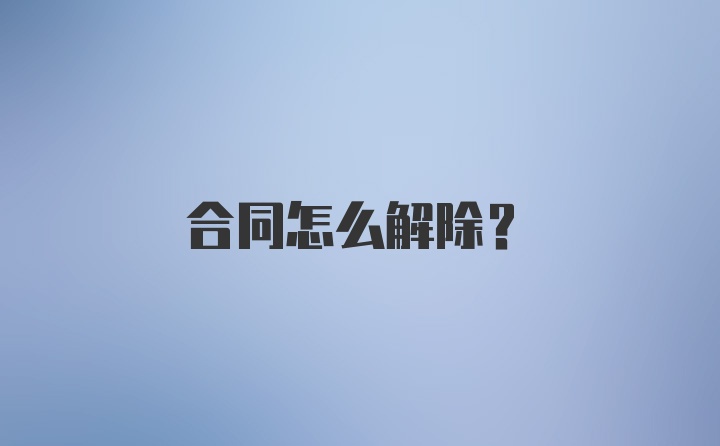 合同怎么解除？