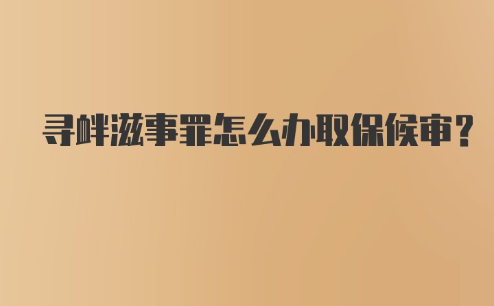 寻衅滋事罪怎么办取保候审？