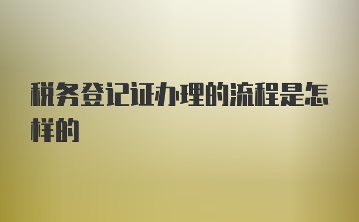 税务登记证办理的流程是怎样的