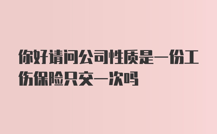 你好请问公司性质是一份工伤保险只交一次吗