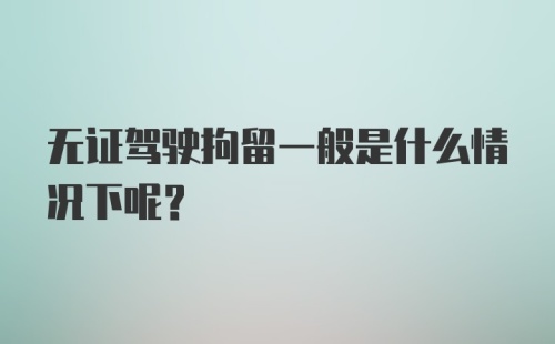 无证驾驶拘留一般是什么情况下呢？