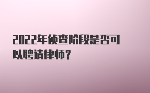 2022年侦查阶段是否可以聘请律师？