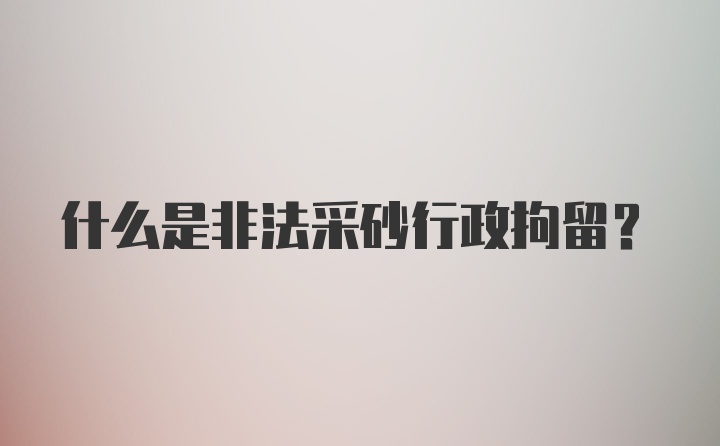 什么是非法采砂行政拘留？