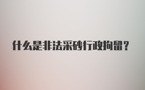 什么是非法采砂行政拘留？