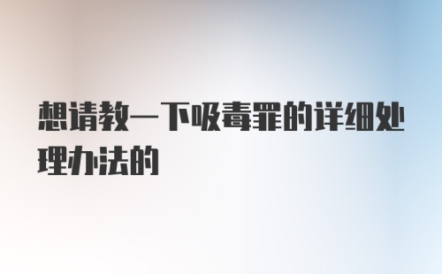 想请教一下吸毒罪的详细处理办法的