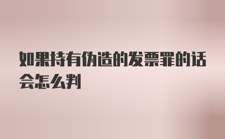 如果持有伪造的发票罪的话会怎么判