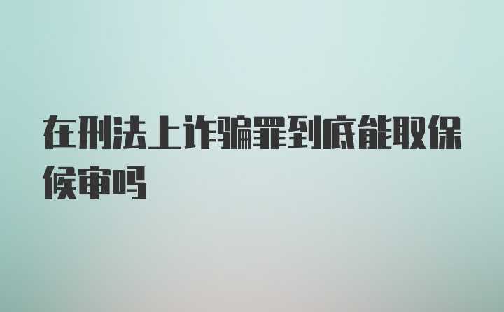 在刑法上诈骗罪到底能取保候审吗