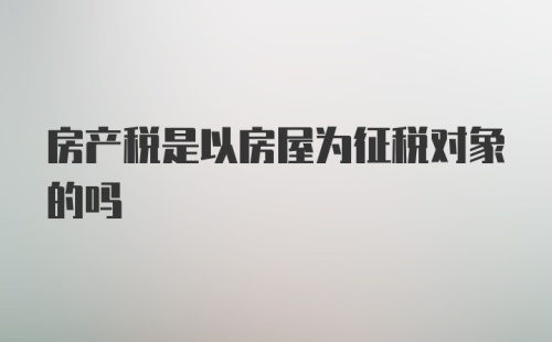 房产税是以房屋为征税对象的吗